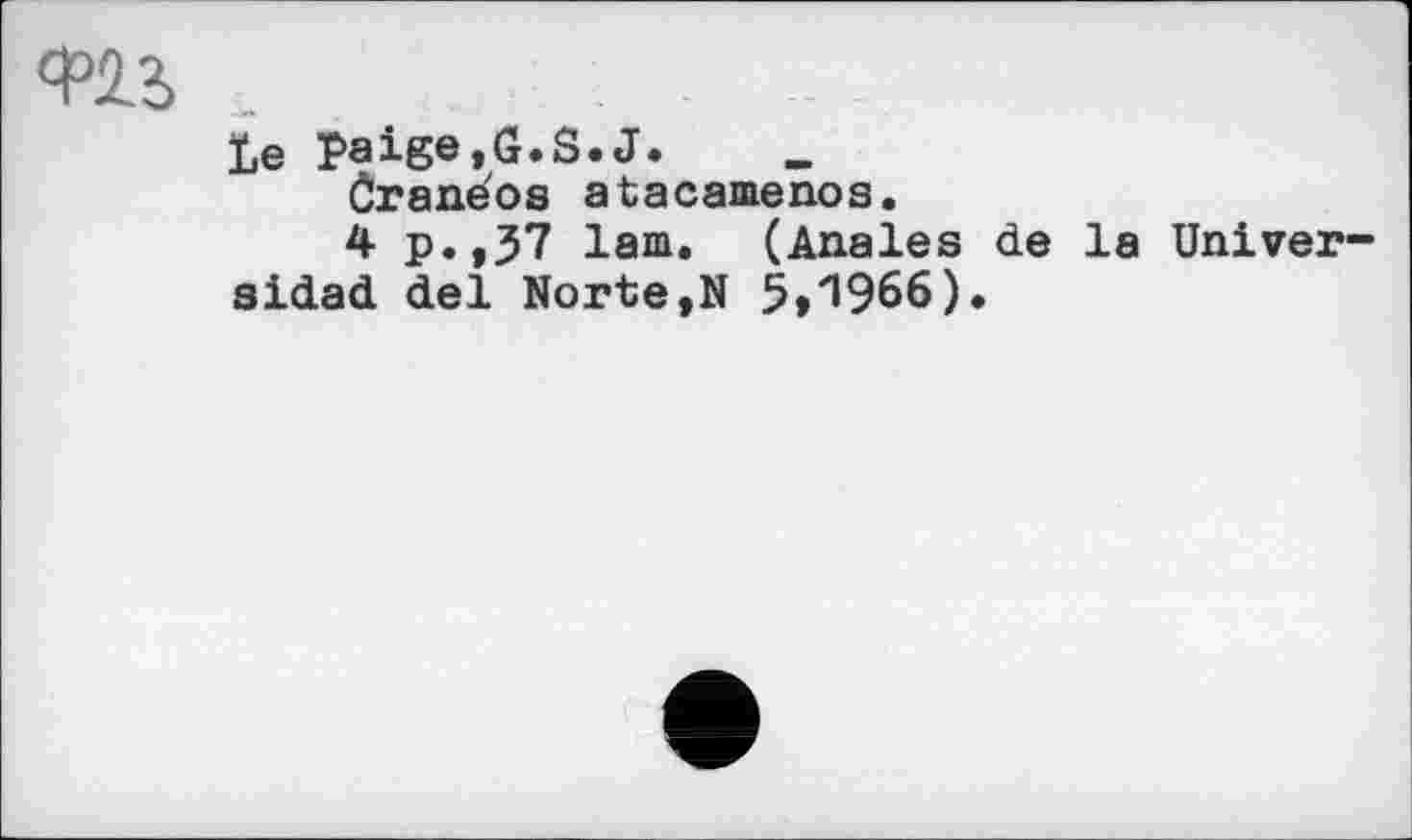 ﻿Le Paige,G.S.J.
Čraneos atacamenos.
4 p.,37 lam. (Anales de la Univer-sidad del Norte,N 5,1966).